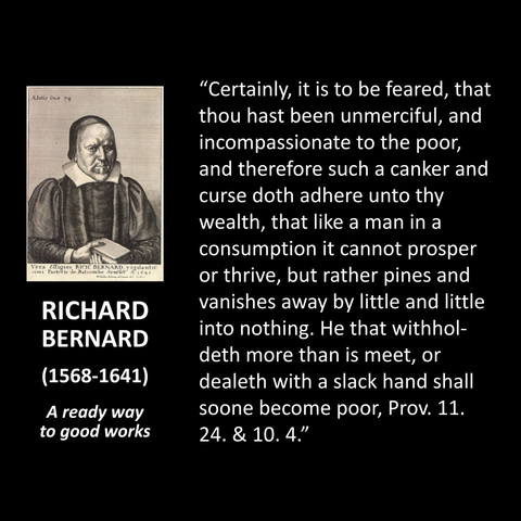 "Certainly, it is to be feared, that thou hast been unmerciful, and incompassionate to the poor, and therefore such a canker and curse doth adhere unto thy wealth, that like a man in a consumption it cannot prosper or thrive, but rather pines and vanishes away by little and little into nothing. He that withhol-deth more than is meet, or dealeth with a slack hand shall soone become poor, Prov. 11. 24. & 10.4."