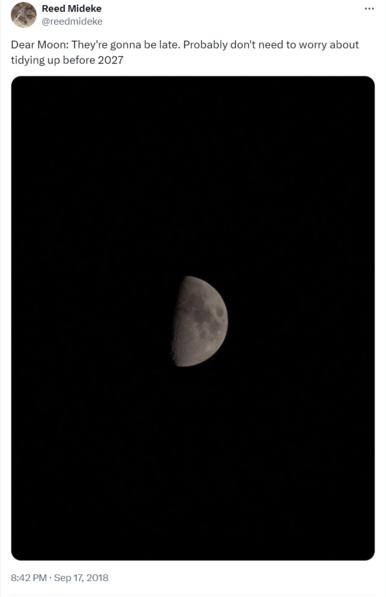 Screenshot of the linked tweet, which I posted Sep 17, 2018. It says "Dear Moon: They're gonna be late. Probably don't need to worry about tidying up before 2027" and includes a photo of a slightly more than half full moon on a black sky