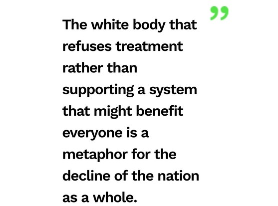 The white body that refuses treatment rather than supporting a system that might benefit everyone is a metaphor for the decline of the nation as a whole.