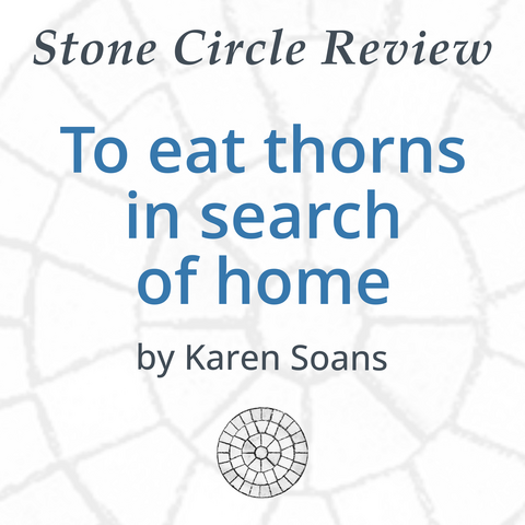 Stone Circle Review 
To eat thorns in search of home 
by Karen Soans 