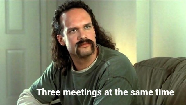 Lawrence from Office Space, “three meetings at the same time”