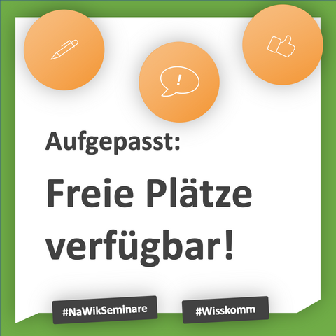 Das Bild zeigt eine Sprechblase mit weißem Hintergrund und grünem Rand. Die Sprechblase enthält drei orangefarbene Kreise. In diesen ist ein Stift, eine Sprechblase mit einem Ausrufezeichen bzw. ein noch oben zeigender Daumen dargestellt.
Die Icon stehen sinnbildlich für verschiedene NaWik-Seminare. 
Unter den Icons steht in Schwarzer Schrift: “Aufgepasst: Freie Plätze verfügbar!”
Am unteren Bildrand sind vor schwarzem Hintergrund die Hashtags “NaWikSeminare” und “Wisskomm” eingebunden. 