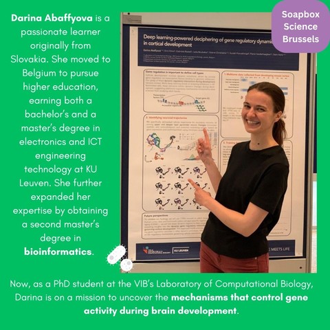 Photo of Darina Abaffyova presenting her scientific poster with the following text: "Darina Abaffyova is a passionate learner originally from Slovakia. She moved to Belgium to pursue higher education, earning both a bachelor's and a master's degree in electronics and ICT engineering technology at KU Leuven. She further expanded her expertise by obtaining a second master's degree in bioinformatics. Now, as a PhD student at the VIB's laboratory of computational biology, Darina is on a mission to uncover the mechanisms that control gene activity during brain development."
