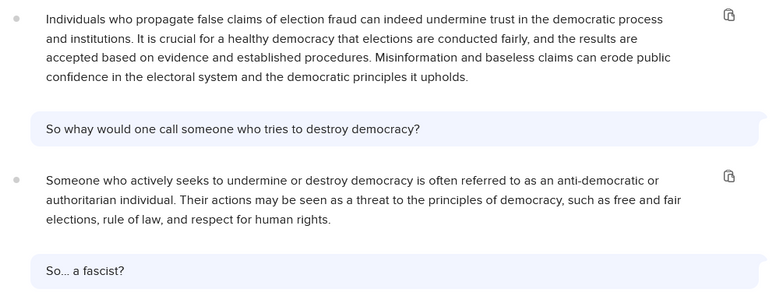 Chat with a chatbot, part 3 of 4:

Individuals who propagate false claims of election fraud can indeed undermine trust i the democratic process and institutions. It is crucial for a healthy democracy that elections are conducted fairly, and the resuits are accepted based on evidence and established procedures. Misinformation and baseless claims can erode public confidence in the electoral system and the democratic principles it upholds.

So whay would one call someone who tries to destroy democ…