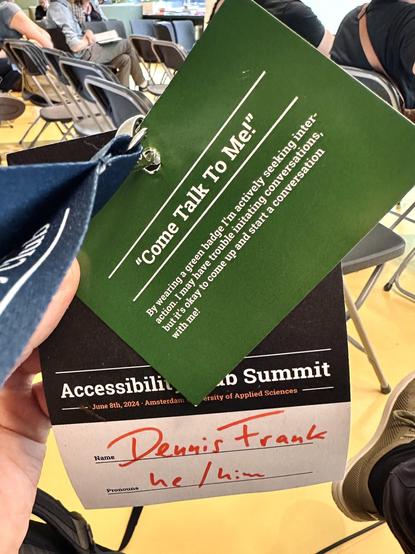 My name tag and a green ”Come Talk To Me!“ card. 

Name Tag content:
Accessibility Club Summit
Name: Dennis Frank
Pronouns: he/him

Green badge content:

"Come Talk To Me!"
By wearing a green badge I'm actively seeking inter-action. I may have trouble initating conversations, but it's okay to come up and start a conversation with me!