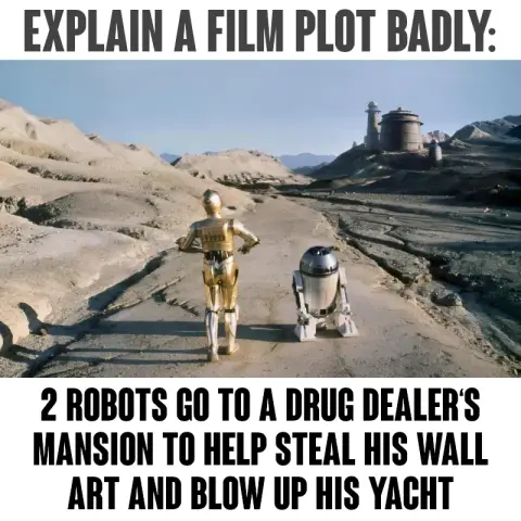 meme-text: "Explain a film plot badly:"
meme-picture: C3PO and R2D2 on their way to Jabba's lair
explanation: "2 robots go to a drug dealer's mansion to help steal his wall art and blow up his yacht..."