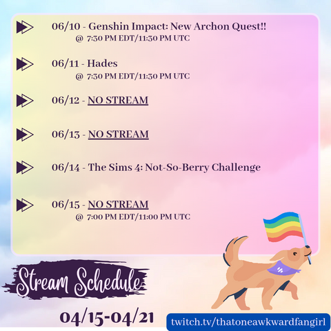 A stream schedule on a blurred rainbow background. In the top left corner, it says "Stream Schedule" in a curly font, over a dark purple "highlight". Next to that says "Week of 06/10-06/16". In the top right corner is an illustration of a golden retriever holding a pride flag in its mouth. The center of the image has a rounded pink rectangle containing the schedule, each date marked by a double triangle bullet point:
- 06/10 Genshin Impact, New Archon Quest, at 7:30PM EDT/11:30PM UTC
- 06/11 Hades, at 7:30PM EDT/11:30PM UTC
- 06/12 No Stream
- 06/13 No Stream
- 06/14 The Sims 4, Not-So-Berry Challenge, at 7:30PM EDT/11:30PM UTC
- 06/15 No Stream
In the bottom right corner, it has the link "twitch.tv/thatoneawkwardfangirl"