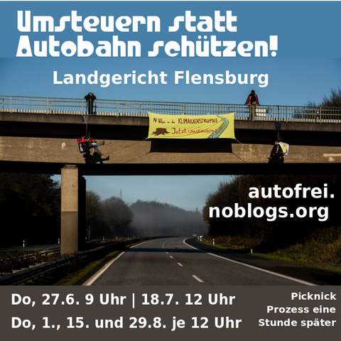 Umsteuern statt Autobahn schützen - Landgericht Flensburg - autofrei.noblogs.org - Do, 27.6. 9 Uhr - 18.7. 12 Uhr - Do, 1., 15 und 29.8. je 12 Uhr - Picknick Prozess eine Stunde später - Bild: Im Hintergrund ist ein Bild zu sehen, bei der über einer leeren Autobahn ein Transparent gespannt ist, von einer Brücke herunter, daneben hängen zwei Menschen. Zwei weitere stehen oben auf der Brücke. Auf dem Transparent steht "Mit Vollgas in die Klimakatastrophe - jetzt umsteuern"