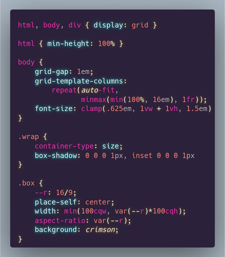 The CSS code used to achieve this:

```
html, body, div { display: grid }

html { min-height: 100% }

body {
	grid-gap: 1em;
	grid-template-columns: 
		repeat(auto-fit, 
		       minmax(min(100%, 16em), 1fr));
	font-size: clamp(.625em, 1vw + 1vh, 1.5em)
}

.wrap {
	container-type: size;
	box-shadow: 0 0 0 1px, inset 0 0 0 1px
}

.box {
	--r: 16/9;
	place-self: center;
	width: min(100cqw, var(--r)*100cqh);
	aspect-ratio: var(--r);
	background: crimson;
}
```