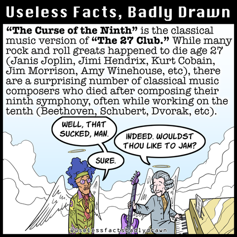 "The Curse of the Ninth" is the classical music version of "The 27 Club." While many rock and roll greats happened to die age 27 (Janis Joplin, Jimi Hendrix, Kurt Cobain, Jim Morrison, Amy Winehouse, etc), there are a surprising number of classical music composers who died after composing their ninth symphony, often while working on the tenth (Beethoven, Schubert, Dvorak, etc).