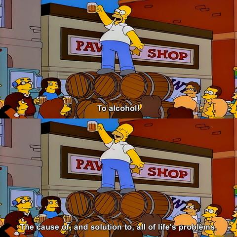 Homer Simpson saying “To alcohol! The cause of and solution to all of life’s problems!” While standing on a pyramid of beer barrels and holding a large mug of beer.