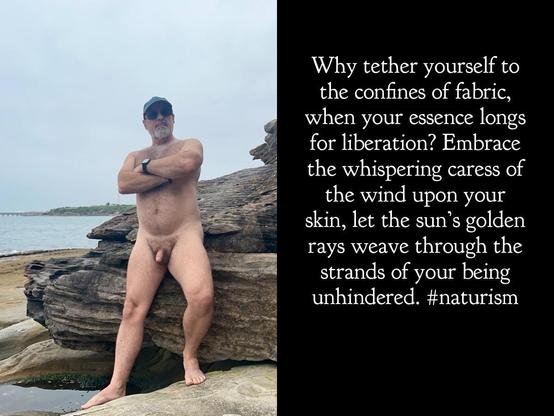 Why tether yourself to the confines of fabric, when your essence longs for liberation? Embrace the whispering caress of the wind upon your skin, let the sun's golden rays weave through the strands of your being unhindered. #naturism