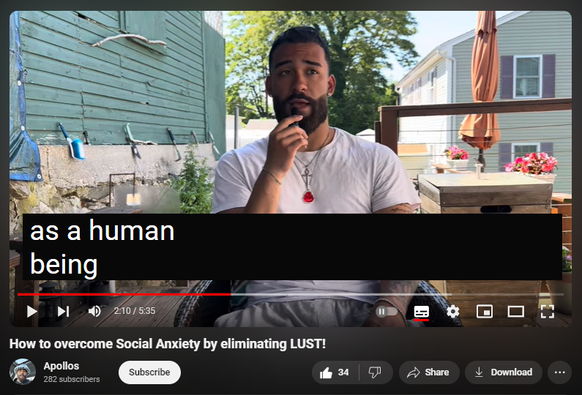 https://www.youtube.com/watch?v=CsSECRClYrs
How to overcome Social Anxiety by eliminating LUST!
533 views  12 Jun 2024  #mentalhealth #advice #happy
In today’s video I talk about social anxiety and the many ways to overcome it. The main reason being lust. You need to get your head out of the gutter and focus on the real things that will benefit you and how to talk to people. Stop looking at people like they are not human. Once you realize girls or guys are human too and not a piece of meat. You start to understand they are people you can talk too like your friends or family. They are people that are going through the same as you. Open up and allow people to speak and be comfortable around you. #life #motivation #happy #mentalhealth #purpose #love #fypシ #real #feed #advice