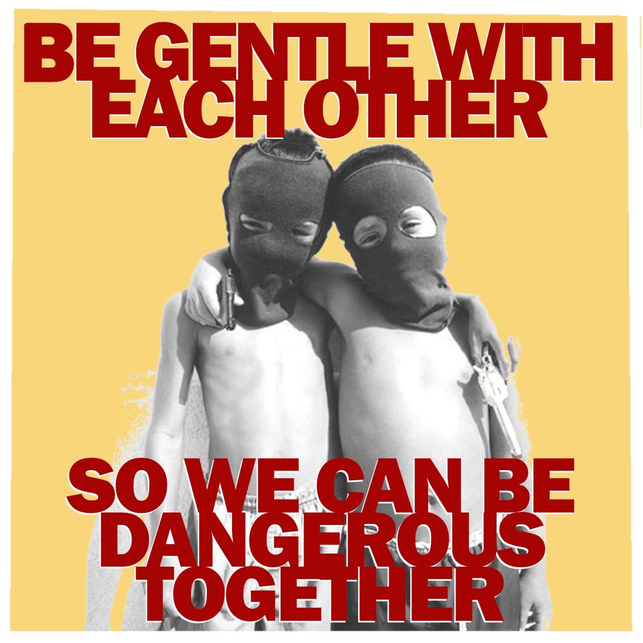 BE GENTLE WITH EACH OTHER SO WE CAN BE DANGEROUS TOGETHER