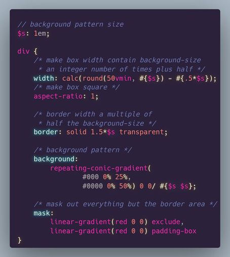 Relevant CSS:

```
// background pattern size
$s: 1em;

div {
	/* make box width contain background-size 
	 * an integer number of times plus half */  
	width: calc(round(50vmin, #{$s}) - #{.5*$s});
	/* make box square */
	aspect-ratio: 1;

	/* border width a multiple of 
	 * half the background-size */
	border: solid 1.5*$s transparent;

	/* background pattern */
	background: 
		repeating-conic-gradient(
				#000 0% 25%, 
				#0000 0% 50%) 0 0/ #{$s $s};
    
	/* mask out everything but the border area */
	mask: 
		linear-gradient(red 0 0) exclude, 
		linear-gradient(red 0 0) padding-box
}
```