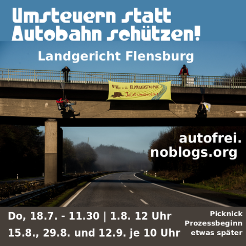 Umsteuern statt Autobahn schützen - Landgericht Flensburg - autofrei.noblogs.org - Do, 18.7. 11.30  - 1.8. 12 Uhr - Do, 1., 15 und 29.8. je 10 Uhr - Picknick Prozess etwas später - Bild: Im Hintergrund ist ein Bild zu sehen, bei der über einer leeren Autobahn ein Transparent gespannt ist, von einer Brücke herunter, daneben hängen zwei Menschen. Zwei weitere stehen oben auf der Brücke. Auf dem Transparent steht "Mit Vollgas in die Klimakatastrophe - jetzt umsteuern