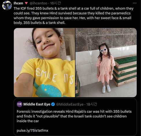 Screenshot of a tweet by @ihcentoo reads "The IOF fired 355 bullets & a tank shell at a car full of children, whom they could see. They knew Hind survived because they killed the paramedics whom they gave permission to save her. Her, with her sweet face & small body. 355 bullets & a tank shell." with two images: one of 5-year old Hind Rajab holding the camera and smiling towards it wearing a yellow shirt that says "Smile It's". The second photo features hind standing in a peach buttoned dress and white shoes and she is wearing sunglasses in the shape of flowers. The quoted tweet is by @MiddleEastEye that reads "Forensic investigation reveals Hind Rajab's car was hit with 355 bullets and finds it "not plausible" that the Israeli tank couldn't see children inside the car" and links to an article with a picture of Hind wearing a graduation outfit. She has a shy but rosy smile with long brown curly hair. She is tilting her graduation cap with her hand. The graduation outfit has gold sashes surrounding it and she is wearing a pink bowtie. 