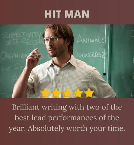 Hit Man

Glen Powell stands in front of a blackboard with glasses and a nerdy look that barely conceals his raw sex appeal. There are philosophy topics on the board, and it appears that he's teaching a class, just like he is about to deliver a master course in acting.

5 Stars

Brilliant writing with two of the best lead performances of the year. Absolutely worth your time.