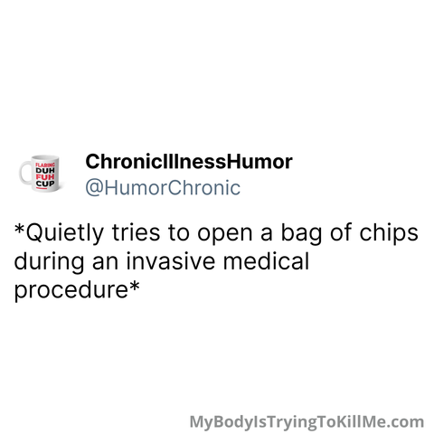 *Quietly tries to open a bag of chips during an invasive medical procedure*