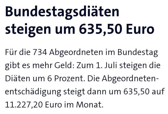 Bundestagsdiäten steigen um 635,50 Euro

Für die 734 Abgeordneten im Bundestag gibt es mehr Geld: Zum 1. Juli steigen die Diäten um 6 Prozent. Die Abgeordnetenentschädigung steigt dann um 635,50 Euro auf 11.227,20 Euro im Monat.

[Auszug aus der Meldung zu "Rente, Cannabis, Getränkedeckel: Das ändert sich im Juli" von SWR3, Newsletter-Ausgabe vom 24. Juni 2024]