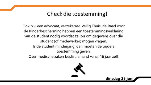 Check die toestemming! Ook b.v. een advocaat, verzekeraar, Veilig Thuis, de Raad voor de Kinderbescherming hebben een toestemmingsverklaring van de student nodig voordat ze jou om gegevens over die student (of medewerker) mogen vragen.
Is de student minderjarig, dan moeten de ouders toestemming geven.
Over medische zaken beslist iemand vanaf 16 jaar zelf.
