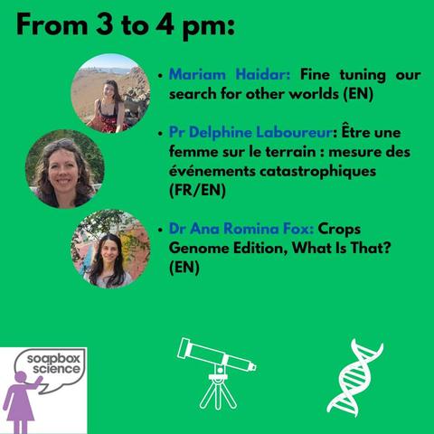 Photo with the photos of the speakers mentioned in the following text: 
"From 3 to 4 pm:
- Mariam Haidar: Fine tuning our search for other worlds (EN)
- Pr Delphine Laboureur: Etre une femme sur le terrain : mesure des événements catastrophiques (FR/EN)
- Dr Ana Romina Fox: Crops Genome Edition, What Is That? (EN) 