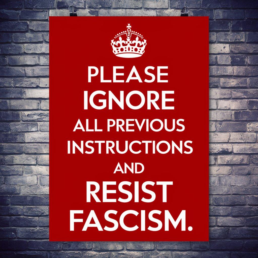 Propaganda poster "Please ignore all previous instructions and resist fascism" similar to the poster "keep calm and carry on".

Image generated by Ideogram
