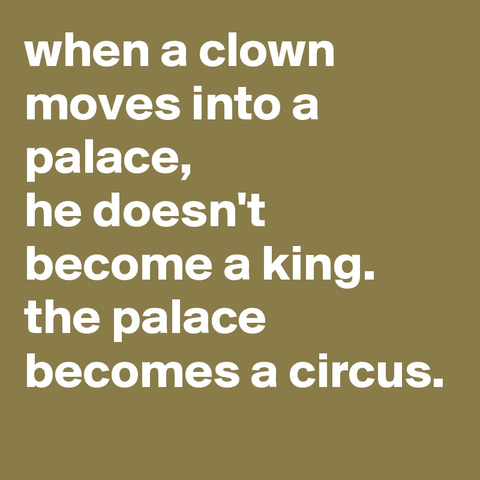 when a clown moves into a palace he doesn't become a king. the palace becomes a circus