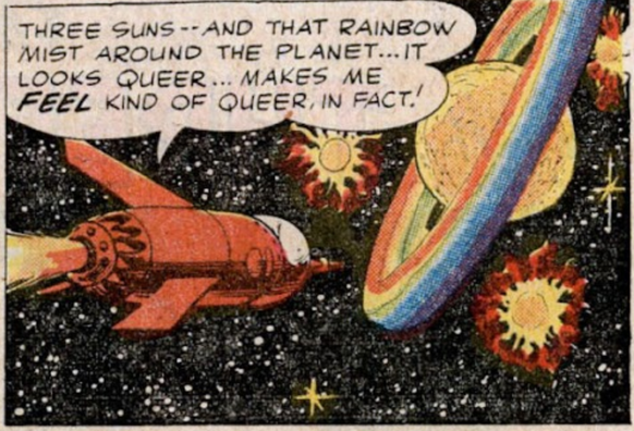 Panel from an old comic book, showing a red spaceship approaching a planet that’s surrounded by rainbow rings. A speech bubble coming from the ship says: “Three suns — and that rainbow mist around the planet… it looks queer… makes me *feel* kind of queer, in fact!”