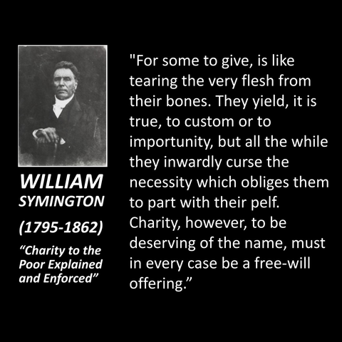 "For some to give, is like tearing the very flesh from their bones. They yield, it is true, to custom or to importunity, but all the while they inwardly curse the necessity which obliges them to part with their pelf. Charity, however, to be deserving of the name, must in every case be a free-will offering."