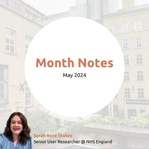 Month notes - May 2024. Written by Sarah Stokes - Senior User Researcher at NHS England