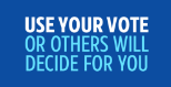 USE YOUR VOTE OR OTHERS WILL DECIDE FOR YOU