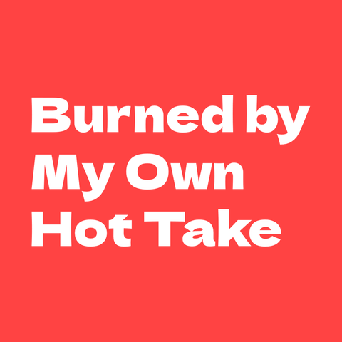 White text on red pink background:
Burned by My Own Hot Take  