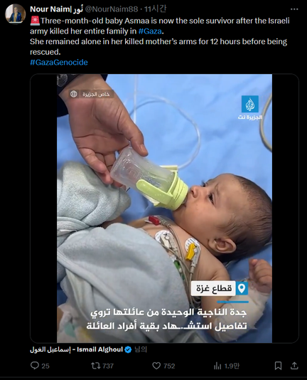 a screenshot of a tweet from Nour Naim, "🚨Three-month-old baby Asmaa is now the sole survivor after the Israeli army killed her entire family in #Gaza. 
She remained alone in her killed mother’s arms for 12 hours before being rescued.
#GazaGenocide‌"
The tweet includes a video. In the screenshot, there is a hand holding a bottle to a baby in a medical setting. The baby is wrapped in a blanket but is and is hooked to several cords. This video is from twitter user Ismail Alghoul. 