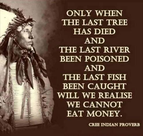 Sepia; square: A native North American to the left of the words, "Only when the last tree has died and the last river been poisoned and the last fish been caught will we realise we cannot eat money," attributed to being a Cree Indian proverb.

N.B.: A web search yields mixed accounts of the proverb's origin.