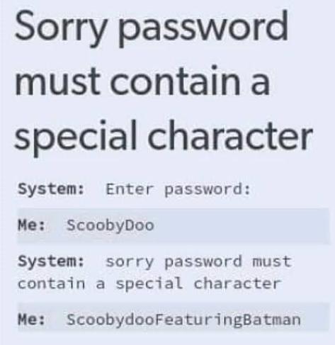 Black and white; square: Black text on a white background reads:
Sorry password must contain a special character
System: Enter password:
Me: ScoobyDoo
System: sorry password must contain a special character
Me: ScoobydooFeaturingBatman