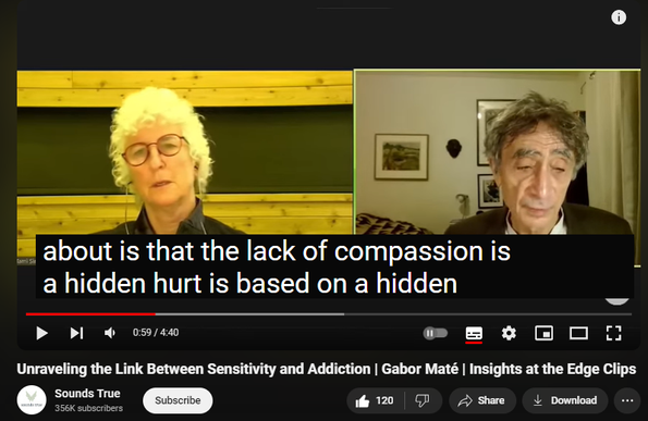 https://www.youtube.com/watch?v=tcAtDSyehcc
Unraveling the Link Between Sensitivity and Addiction | Gabor Maté | Insights at the Edge Clips


2,024 views  12 Jul 2024  Sounds True: Insights At The Edge
"All addictions and all mental health conditions, in my view, are ways of coping with pain," says Dr. Gabor Maté. 

"The more sensitive you are, the more prone you are to fall into one of those diagnostic categories, not because the genes dictate those categories, but because the sensitivity potentiates the pain that you're trying to escape from. That's my understanding."

Dr. Gabor Maté is an author, speaker, and physician who specializes in addiction, stress, and childhood development. His many books include In the Realm of Hungry Ghosts and When the Body Says No. His signature psychotherapeutic approach, Compassionate Inquiry, reveals what lies beneath the appearances we present to the world.

Dive deeper into compassion inquiry through Dr. Gabor Mate's online program, Embracing All of You, also featuring the creator of the Internal Family Systems model, Dr. Richard C. Schwartz.