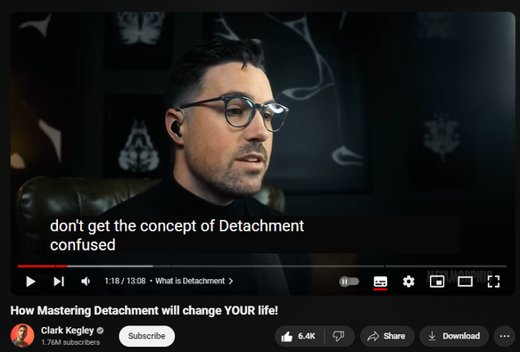 https://www.youtube.com/watch?v=I0bL4MN7mOM
How Mastering Detachment will change YOUR life!

160,457 views  13 Feb 2024
Get the 11 questions to change your life now (free gift for yt subs): https://www.clarkkegley.com/free-ques... 

The Best of Series | 10-years In The Making:    • THE BEST OF - Clark Kegley | Top Vide...  

  / clarkkegley  
  / clarkkegley  
  / theclarkkegley