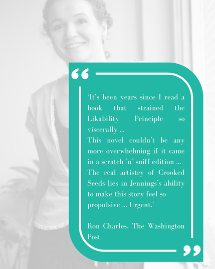 Background image: photo of Karen Jennings, author of Crooked Seeds; bottom right: quote box with excerpt from Washington Post review: 
‘It’s been years since I read a book that strained the Likability Principle so viscerally ...
This novel couldn’t be any more overwhelming if it came in a scratch ’n’ sniff edition ...
The real artistry of Crooked Seeds lies in Jennings’s ability to make this story feel so
propulsive ... Urgent.’ 

Ron Charles, The Washington Post