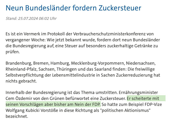 Neun Bundesländer fordern Zuckersteuer

Stand: 25.07.2024 06:02 Uhr

Es ist ein Vermerk im Protokoll der Verbraucherschutzministerkonferenz von vergangener Woche: Wie jetzt bekannt wurde, fordern dort neun Bundesländer die Bundesregierung auf, eine Steuer auf besonders zuckerhaltige Getränke zu prüfen. Brandenburg, Bremen, Hamburg, Mecklenburg-Vorpommern, Niedersachsen, Rheinland-Pfalz, Sachsen, Thüringen und das Saarland finden: Die freiwillige Selbstverpflichtung der Lebensmittelindustrie in Sachen Zuckerreduzierung hat nichts gebracht. Innerhalb der Bundesregierung ist das Thema umstritten. Ernährungsminister Cem Özdemir von den Grünen befürwortet eine Zuckersteuer. Er scheiterte mit seinen Vorschlägen aber bisher am Nein der FDP. So hatte zum Beispiel FDP-Vize Wolfgang Kubicki Vorstöße in diese Richtung als "politischen Aktionismus" bezeichnet.