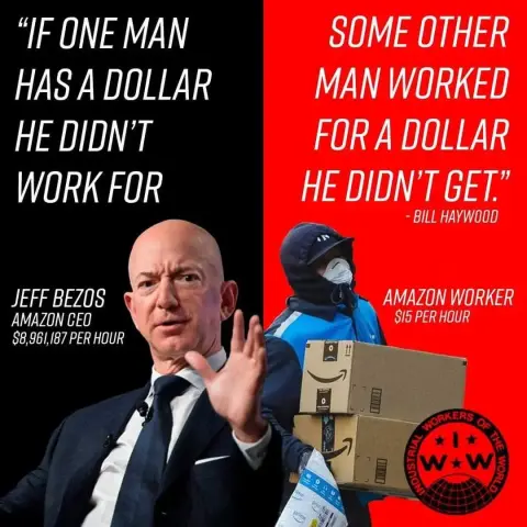 “If one man has a dollar he didn’t work for some other man worked for a dollar he didn’t get “ 
Jeff Bezos Amazon CEO $8,961,187 per hour.
Amazon worker $15 per hour.