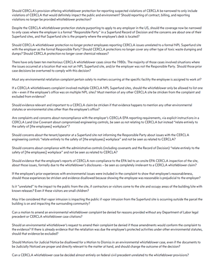 Should CERCLA’s provision offering whistleblower protection for reporting suspected violations of CERCLA be narrowed to only include violations of CERCLA that would definitely impact the public and environment? Should reporting of contract, billing, and reporting violations no longer be provided whistleblower protection?
Despite the CERCLA whistleblower protection statute purporting to apply to any employer in the US, should the coverage now be narrowed to only cases where the employer is a formal “Responsible Party” in a Superfund Record of Decision and the concerns are about one of their Superfund sites, and that Superfund site is the property where the employee’s desk is located?
Should CERCLA whistleblower protection no longer protect employees reporting CERCLA issues unrelated to a formal NPL Superfund site with the employer as the formal Responsible Party? Should CERCLA protections no longer cover any other type of toxic waste dumping and dumps? Should CERCLA protection no longer cover chemical releases?
There have only been ten meritorious CERCLA whistleblower cases since the 1980s. The majority of those cases involved situations where the issues occurred at a location that was not an NPL Superfund site, and/or the employer was not the Responsible Party. Should those prior case decisions be overturned to comply with this decision? (more)