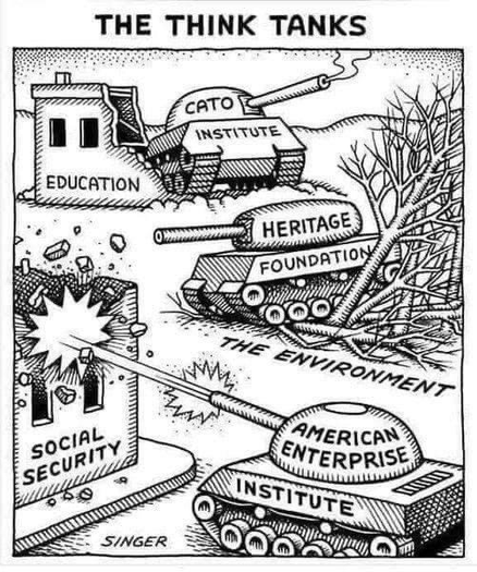 THE THINK TANKS

Three military tanks.

1. CATO INSTITUTE destroying Education.

2. HERITAGE FOUNDATION destroying the environment.

3. AMERICAN ENTERPRISE INSTITUTE destroying Social Security.