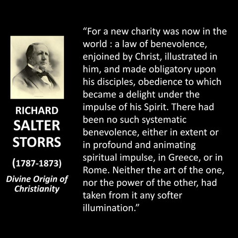 "For a new charity was now in the world: a law of benevolence, enjoined by Christ, illustrated in him, and made obligatory upon his disciples, obedience to which became a delight under the impulse of his Spirit. There had been no such systematic benevolence, either in extent or in profound and animating spiritual impulse, in Greece, or in Rome. Neither the art of the one, nor the power of the other, had taken from it any softer illumination."