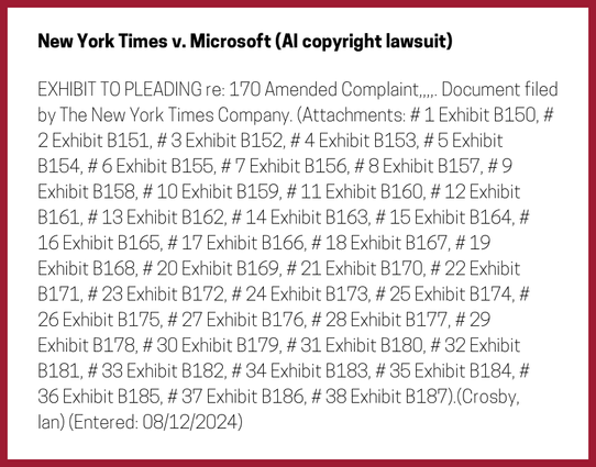 The entry's text: EXHIBIT TO PLEADING re: 170 Amended Complaint,,,,. Document filed by The New York Times Company. (Attachments: # 1 Exhibit B150, # 2 Exhibit B151, # 3 Exhibit B152, # 4 Exhibit B153, # 5 Exhibit B154, # 6 Exhibit B155, # 7 Exhibit B156, # 8 Exhibit B157, # 9 Exhibit B158, # 10 Exhibit B159, # 11 Exhibit B160, # 12 Exhibit B161, # 13 Exhibit B162, # 14 Exhibit B163, # 15 Exhibit B164, # 16 Exhibit B165, # 17 Exhibit B166, # 18 Exhibit B167, # 19 Exhibit B168, # 20 Exhibit B169, # 21 Exhibit B170, # 22 Exhibit B171, # 23 Exhibit B172, # 24 Exhibit B173, # 25 Exhibit B174, # 26 Exhibit B175, # 27 Exhibit B176, # 28 Exhibit B177, # 29 Exhibit B178, # 30 Exhibit B179, # 31 Exhibit B180, # 32 Exhibit B181, # 33 Exhibit B182, # 34 Exhibit B183, # 35 Exhibit B184, # 36 Exhibit B185, # 37 Exhibit B186, # 38 Exhibit B187).(Crosby, Ian) (Entered: 08/12/2024)