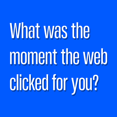 White text with dark blue shadow on blue background:
What was the moment the web clicked for you?  