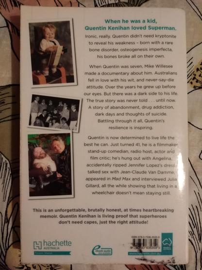 Back cover of Quentin Kenihan's memoir, "Quentin: Not All Superheroes Wear Capes". One of the blurb paragraphs reads, "When Quentin was seven, Mike Willesee made a documentary about him. Australians fell in love with his wit, and never-say-die attitude. Over the years he grew up before our eyes. But there was a dark side to his life. The true story was never told... until now. A story of abandonment, drug addiction, dark days and thoughts of suicide. Battling through it all, Quentin's resilience is inspiring."