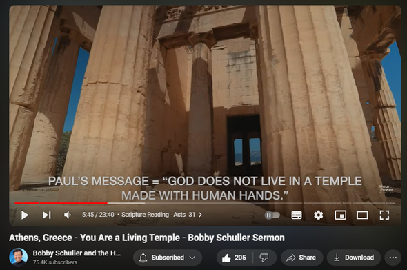 https://www.youtube.com/watch?v=CBIUM4NNPjk
Athens, Greece - You Are a Living Temple - Bobby Schuller Sermon

3,659 views  10 Aug 2024  ATHENS
From Athens, Greece, a Sacred Revelation: Unveiling the Living Temple Within.You Are a Living Temple. Pastor Bobby brings today’s message from the Agora in Athens Greece where he’s beginning the steps of Paul series. Bobby teaches from Acts chapter 17 – Paul has traveled to Agora and is mending tents during the week, but on the weekends, he’s at the synagogue talking to people about the gospel. Paul’s message was that God does not dwell in temples made with human hands, in today’s message: “You Are a Living Temple.”