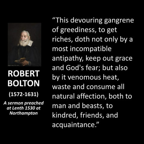 "This devouring gangrene of greediness, to get riches, doth not only by a most incompatible antipathy, keep out grace and God's fear; but also by it venomous heat, waste and consume all natural affection, both to man and beasts, to kindred, friends, and acquaintance."