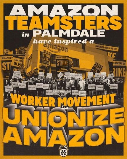 AMAZON TEAMSTERS 
In Palmdale 
Have inspired a 
Worker Movement to 
UNIONIZE
AMAZON

Photograph on poster of Amazon workers on strike holding union signs on the picket line 